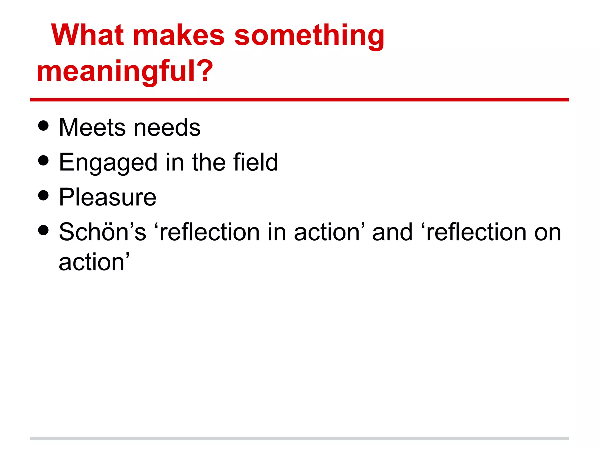 What makes something meaningful?
●   Our needs as uni-based info pros
●   Engaged in the field
●   Pleasure
●   Schön’s ‘reflection in action’ and ‘reflection
    on action’
 