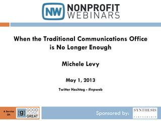 Sponsored by:A Service
Of:
When the Traditional Communications Office
is No Longer Enough
Michele Levy
May 1, 2013
Twitter Hashtag - #npweb
 