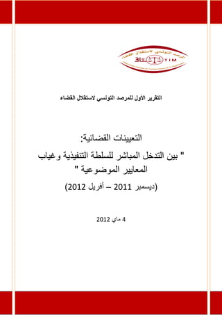 ‫التقرير األول للمرصد التونسي الستقالل القضاء‬




              ‫التعيينات القضائية:‬
‫" بين التدخل المباشر للسلطة التنفيذية وغياب‬
          ‫المعايير الموضوعية "‬
        ‫(ديسمبر 2211 – أفريل 1211)‬


                     ‫4 ماي 1211‬
 
