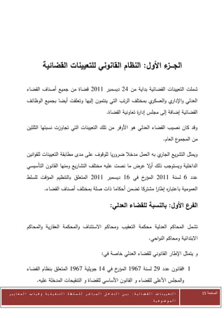 ‫الجـــ ء األول: النظام القانوني للتعيينات القضائية‬
                                                                  ‫ز‬

            ‫شملت التعيينات القضائية بداية من 22 ديسمبر 0072 قضاة من جميع أصناف القضاء‬
            ‫ي بمختلف الرتب التي ينتمون إليها وتعلقت أيضا بجميع الوظائف‬‫العدلي و ي والعسكر‬
                                                                               ‫اإلدار‬
                                                                       ‫القضائية إضافة إلى مجلس إدا ة تعاونية القضاة.‬
                                                                                       ‫ر‬

            ‫وقد كان نصيب القضاء العدلي هو األوفر من تلك التعيينات التي تجاوزت نسبتها الثلثين‬
                                                                                                                ‫ع العام.‬‫من المجمو‬

            ‫ي به العمل مدخال ضروريا للوقوف على مدى مطابقة التعيينات للقوانين‬‫ويمثل التشريع الجار‬
            ‫الداخلية ويستوجب ذلك أ ال عرض ما نصت عليه مختلف التشاريع ومنها القانون التأسيسي‬
                                                                   ‫و‬
            ‫خ في 60 ديسمبر 0072 المتعلق بالتنظيم المؤقت للسلط‬‫عدد 6 لسنة 0072 المؤر‬
                         ‫العمومية باعتبا ه إطار مشتركا تضمن أحكاما ذات صلة بمختلف أصناف القضاء.‬
                                                                         ‫ا‬    ‫ر‬

                                                                         ‫ع األول: بالنسبة للقضاء العدلي:‬‫الفر‬

            ‫تشمل المحاكم العدلية محكمة التعقيب ومحاكم االستئناف والمحكمة العقارية والمحاكم‬
                                                                                                      ‫االبتدائية ومحاكم النواحي.‬

                                                                   ‫و يتمثل اإلطار القانوني للقضاء العدلي خاصة في:‬

            ‫خ في 20 جويلية 0620 المتعلق بنظام القضاء‬‫0 القانون عدد 22 لسنة 0620 المؤر‬
                                                                                ‫-‬
                    ‫والمجلس األعلى للقضاء و القانون األساسي للقضاة و التنقيحات المدخلة عليه.‬

‫ا ل ت ع ي ي ن ا ت ا ل ق ض ا ئ ي ة : ب ي ن ا ل ت د خ ل ا ل م ب ا ش ر ل ل س ل ط ة ا ل ت ن ف ي ذ ي ة وغ ي ا ب ا ل م ع ا ي ي ر‬          ‫الصفحة 52‬
                                                                                                         ‫ا ل م وض وع ي ة‬
 