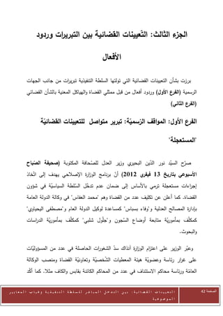 ‫ء الثالث: التعيينات القضائية بين التبري ات وردود‬
                          ‫ر‬                                       ‫الجز‬

                                                                    ‫األفعال‬

            ‫برزت بشأن التعيينات القضائية التي تولتها السلطة التنفيذية تبري ات من جانب الجهات‬
                            ‫ر‬
            ‫الرسمية (الفرع األول) وردود أفعال من قبل ممثلي القضاة والهياكل المعنية بالشأن القضائي‬
                                                                                                                       ‫(الفرع الثاني)‬


                       ‫ع األول: المواقف الرسمية: تبرير متواصل للتعيينات القضائية‬‫الفر‬

                                                                                                                     ‫"المستعجلة"‬

            ‫ي وزير العدل للصحافة المكتوبة (صحيفة الصباح‬
                                       ‫ّ‬               ‫ّح السيد نور الدين البحير‬
                                                                ‫ّ‬        ‫ّ‬     ‫صر‬
            ‫ي 2112) أن برنامج الوز ة اإلصالحي يهدف إلى اتّخاذ‬
                                     ‫ار‬            ‫ّ‬         ‫األسبوعي بتاريخ 31 فيفر‬
            ‫إج اءات مستعجلة ترمي باألساس إلى ضمان عدم تدخل السلطة السياسية في شؤون‬
                     ‫ّ‬          ‫ّ‬    ‫ّ‬                                        ‫ر‬
            ‫القضاة. كما أعلن عن تكليف عدد من القضاة وهم "محمد العفاس" في وكالة الدولة العامة‬
            ‫بإدا ة المصالح العدلية و"وفاء بسباس" كمساعدة لوكيل الدولة العام و"مصطفى اليحياوي"‬
                                                                                       ‫ر‬
            ‫كمكلّف بمأمورية متابعة أوضاع السجون و"جلّول شلبي" كمكلّف بمأمورية الد اسات‬
               ‫ر‬      ‫ّ‬                               ‫ّ‬                 ‫ّ‬
                                                                                                                             ‫والبحوث.‬

            ‫وعبر الوزير على اعت ام الوز ة آنذاك سد الشغو ات الحاصلة في عدد من المسؤوليات‬
              ‫ّ‬                           ‫ر‬       ‫ّ‬        ‫ار‬      ‫ز‬                 ‫ّ‬
            ‫على غ ار رئاسة وعضوية هيئة المعطيات الشخصية وتعاونية القضاة ومنصب الوكالة‬
                                  ‫ّ‬        ‫ّ ّ‬                   ‫ّ‬            ‫ر‬
            ‫العامة ورئاسة محاكم االستئناف في عدد من المحاكم الكائنة بقابس والكاف مثال. كما أكد‬
             ‫ّ‬                                                                           ‫ّ‬


‫ا ل ت ع ي ي ن ا ت ا ل ق ض ا ئ ي ة : ب ي ن ا ل ت د خ ل ا ل م ب ا ش ر ل ل س ل ط ة ا ل ت ن ف ي ذ ي ة وغ ي ا ب ا ل م ع ا ي ي ر‬              ‫الصفحة 14‬
                                                                                                         ‫ا ل م وض وع ي ة‬
 