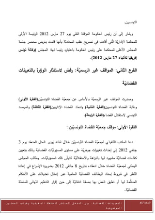 ‫التونسيين.‬

            ‫ويشار إلى أن رئيس الحكومة المؤقتة التقى يوم 02 مارس 2072 الرئيسة األولى‬
            ‫للمحكمة اإلدارية الّتي أفادت في تصريح عقب المحادثة بأنها قامت بعرض محضر جلسة‬
                                                                         ‫ّ‬
            ‫المجلس األعلى للمحكمة على رئيس الحكومة باعتبا ه رئيسا لهذا المجلس (وكالة تونس‬
                                          ‫ر‬
                                                                                        ‫إفريقيا لألنباء 82 مارس 2112).‬


            ‫الفرع الثاني: المواقف غير الرسمية: رفض الستئثار الوز ة بالتعيينات‬
                       ‫ار‬

                                                                                                                             ‫القضائية‬

            ‫وصدرت المواقف غير الرسمية باألساس عن جمعية القضاة التونسيين( ة األولى)‬
                    ‫ّ الفقر‬              ‫ّ‬                ‫ّ‬
            ‫ونقابة القضاة التونسيين( ة الثانية) واتحاد القضاة اإلداريين( ة الثالثة) والمرصد‬
                             ‫الفقر‬                               ‫الفقر‬
                                                                                 ‫التونسي الستقالل القضاء( ة ال ابعة).‬
                                                                                      ‫الفقر ر‬

                                                                ‫ة األولى: موقف جمعية القضاة التونسيين:‬
                                                                                                     ‫الفقر‬


            ‫دعا المكتب التّنفيذي لجمعية القضاة التّونسيين خالل لقائه بوزير العدل المنعقد يوم 0‬
                                                  ‫ّ‬                 ‫ّ‬
            ‫جانفي 2072 إلى إحداث تغيي ات جوهرية على مستوى المسؤوليات القضائية وذلك بتعيين‬
                         ‫ّ‬         ‫ّ‬                   ‫ّ‬      ‫ر‬
            ‫كفاءات قضائية مشهود لها بالن اهة واالستقاللية لتتولّى تلك المسؤوليات. وطالب المجلس‬
                            ‫ّ‬                     ‫ّ‬             ‫ز‬                 ‫ّ‬
            ‫الوطني لجمعية القضاة خالل انعقاده بتاريخ 3 جانفي 2072 بضرو ة اإلس اع في إعادة‬
                      ‫ر‬      ‫ر‬                                               ‫ّ‬
            ‫النظر في شروط إسناد الوظائف القضائية السامية عبر إدخال تعديالت على األحكام‬
                                                   ‫ّ‬                               ‫ّ‬
            ‫المن ّمة لها أو تعليق العمل بها بصفة انتقالية إلى حين إق ار التنظيم النهائي للسلطة‬
                       ‫ّ‬            ‫ر‬             ‫ّ‬                                     ‫ظ‬
                                                                                                                              ‫القضائية.‬
                                                                                                                                ‫ّ‬

‫ا ل ت ع ي ي ن ا ت ا ل ق ض ا ئ ي ة : ب ي ن ا ل ت د خ ل ا ل م ب ا ش ر ل ل س ل ط ة ا ل ت ن ف ي ذ ي ة وغ ي ا ب ا ل م ع ا ي ي ر‬                ‫الصفحة 54‬
                                                                                                         ‫ا ل م وض وع ي ة‬
 