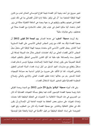‫تعبير صريح عن أسف وخيبة أمل القضاة نتيجة الف اغ المؤسساتي المعاش لعدم سن قانون‬
                                            ‫ر‬
            ‫الهيئة الوقتية المنتخبة مما " آل إلى تركيز سلطة إدا ة الشأن القضائي بما في ذلك شؤون‬
                                          ‫ر‬                                       ‫ّ‬
            ‫القضاة في تعيينهم ونقلتهم وترقيتهم في يد جهة وحيدة هي السلطة التنفيذية ممثلة في وزير‬
                           ‫ّ‬
            ‫العدل باعتماد آلية مذك ة العمل في غياب إطار شفاف لالستشا ة مع القضاة ممثال في‬
                               ‫ر‬                                 ‫ر‬
                                                                                               ‫جمعيتهم...وهي مؤش ات سلبية"‬
                                                                                                 ‫ّ‬     ‫ر‬

            ‫ي 2112 أن‬
            ‫ّ‬        ‫وقد أوردت صحيفة "المغرب" في عددها الصادر يوم الجمعة 62 فيفر‬
            ‫جمعية القضاة تؤكد بعد اللقاء مع رئيس المجلس الوطني التأسيسي على القيمة الدستورية‬
                                                                            ‫ّ‬
            ‫لمبدأ التشاور وجعل القانون األساسي الذي ستحدث بموجبه الهيئة الوقتية التي ستحل محل‬
            ‫ّ‬   ‫ّ‬          ‫ّ‬
            ‫المجلس األعلى للقضاء العدلي من أوكد اهتمامات المجلس خالل هذه المرحلة إضافة إلى‬
            ‫التعجيل بسنه والمصادقة عليه طبقا لما ّه القانون التأسيسي المتعلّق بالتنظيم المؤقت‬
                                                      ‫أقر‬
            ‫للسلط العمومية حتى يكون إحداث الهيئة فاتحة إلصالحات جوهرية تؤسس لدعائم قضاء‬
                              ‫ّ‬                                           ‫ّ‬
            ‫مستقل وتقطع مع ممارسات العهد السابق من أجل إرساء قضاء الدولة الضامن للحقوق‬
                                                                                 ‫ّ‬
            ‫والحامي للحريات. كما تم التأكيد على ضرو ة سن قوانين أساسية بعد صياغة التوجهات‬
                                             ‫ر ّ‬                  ‫ّ‬
            ‫العامة للدستور يتم من خاللها إعادة تنظيم القضاء العدلي و ي والمالي واصالح‬
                            ‫اإلدار‬
                                                         ‫المنظومة القضائية طبق المعايير الدولية الستقالل القضاء.‬
                                                                                                ‫ّ‬

            ‫وفي لقاء أجرته صحيفة "الوقائع" بتاريخ 72 مارس 2112 مع السيدة روضة الق افي‬
              ‫ر‬
            ‫نائبة رئيسة جمعية القضاة التونسيين أكدت فيما يتعلق بمسألة التعيينات القضائية أنه كان‬
                     ‫ّ‬
            ‫ي في هذه المرحلة االنتقالية سد الشغو ات في الخطط الوظيفية كلما حصلت‬
                                         ‫ر‬       ‫ّ‬                             ‫من الضرور‬
            ‫واحداث تغيي ات على مستوى بعض الخطط بما تفرضه الحاجة إلى اإلصالح وأن يكون‬
                                                                       ‫ر‬
            ‫ذلك في نطاق الشفافية وبالتشاور مع جمعية القضاة وأنه كان من المطلوب رفع القيود‬
                                                   ‫ّ‬                  ‫ّ‬
            ‫المفروضة على إسناد الخطط الوظيفية من قبيل األقدمية في الرتبة والخطة نظر للوضعية‬
             ‫ّ‬      ‫ا‬                     ‫ّ‬                ‫ّ‬


‫ا ل ت ع ي ي ن ا ت ا ل ق ض ا ئ ي ة : ب ي ن ا ل ت د خ ل ا ل م ب ا ش ر ل ل س ل ط ة ا ل ت ن ف ي ذ ي ة وغ ي ا ب ا ل م ع ا ي ي ر‬   ‫الصفحة 84‬
                                                                                                         ‫ا ل م وض وع ي ة‬
 