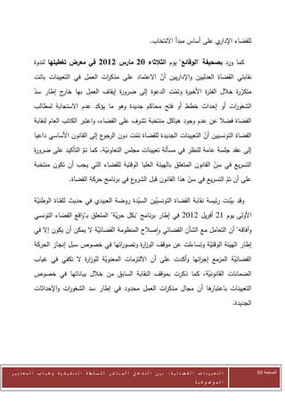 ‫ي على أساس مبدأ االنتخاب.‬‫للقضاء اإلدار‬

            ‫كما ورد بصحيفة "الوقائع" يوم الثالثاء 12 مارس 2112 في معرض تغطيتها لندوة‬
            ‫نقابتي القضاة العدليين واإلداريين أن االعتماد على مذك ات العمل في التعيينات باتت‬
                                     ‫ر‬                  ‫ّ‬
            ‫متكر ة خالل الفت ة األخي ة وتمت الدعوة إلى ضرو ة إيقاف العمل بها ج إطار سد‬
            ‫ّ‬        ‫خار‬              ‫ر‬                 ‫ر ّ‬         ‫ر‬           ‫ّر‬
            ‫الشغورت أو إحداث خطط أو فتح محاكم جديدة وهو ما يؤكد عدم االستجابة لمطالب‬
                                                                              ‫ا‬
            ‫القضاة فضال عن عدم وجود هياكل منتخبة تشرف على القضاء، واعتبر الكاتب العام لنقابة‬
            ‫ع إلى القانون األساسي داعيا‬‫القضاة التونسيين أن التعيينات الجديدة للقضاة تمت دون الرجو‬
                                                  ‫ّ‬                           ‫ّ‬
            ‫إلى عقد جلسة عامة للنظر في مسألة تعيينات مجلس التعاونية. كما تم التأكيد على ضرو ة‬
            ‫ر‬                 ‫ّ‬        ‫ّ‬
            ‫التسريع في سن القانون المتعلق بالهيئة العليا الوقتية للقضاء التي يجب أن تكون منتخبة‬
                                                                                  ‫ّ‬
                                ‫ع في برنامج حركة القضاة.‬‫على أن تم التسريع في سن هذا القانون قبل الشرو‬
                                                                              ‫ّ‬             ‫ّ‬

            ‫وقد بينت رئيسة نقابة القضاة التونسيين السيدة روضة العبيدي في حديث للقناة الوطنية‬
             ‫ّ‬                                    ‫ّ‬      ‫ّ‬                            ‫ّ‬
            ‫األولى يوم 02 أفريل 2072 في إطار برنامج "بكل حرية" المتعلق بـ"واقع القضاء التونسي‬
                                             ‫ّ‬
            ‫وآفاقه" أن التعامل مع الشأن القضائي واصالح المنظومة القضائية ال يمكن أن يكون إال في‬
                                    ‫ّ‬
            ‫إطار الهيئة الوقتية وتساءلت عن موقف الوز ة وتصو اتها في خصوص سبل إنجاز الحركة‬
                                        ‫ر‬      ‫ار‬                      ‫ّ‬
            ‫القضائية المزمع إج ائها وأكدت على أن االلتزمات المعنوية للوز ة ال تكفي في غياب‬
                            ‫ار‬      ‫ّ‬                                 ‫ر‬            ‫ّ‬
            ‫الضمانات القانونية، كما ذكرت بموقف النقابة السابق من خالل بياناتها في خصوص‬
                                                                     ‫ّ‬
            ‫ها أن مجال مذك ات العمل محدود في إطار سد الشغو ات واإلحداثات‬
                        ‫ر‬                               ‫ر‬              ‫التعيينات باعتبار‬
                                                                                                                             ‫الجديدة.‬




‫ا ل ت ع ي ي ن ا ت ا ل ق ض ا ئ ي ة : ب ي ن ا ل ت د خ ل ا ل م ب ا ش ر ل ل س ل ط ة ا ل ت ن ف ي ذ ي ة وغ ي ا ب ا ل م ع ا ي ي ر‬              ‫الصفحة 15‬
                                                                                                         ‫ا ل م وض وع ي ة‬
 