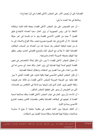 ‫القضائية على أن يعرض األمر على المجلس األعلى للقضاء في أول اجتماع له.‬
                                                                               ‫ُ‬

                                                                                           ‫ويالحظ في هذا الصدد ما يلي:‬

            ‫- أن عدم التنصيص على حل المجلس األعلى للقضاء يجعله قائما قانونا وبإمكانه‬
            ‫االنعقاد إذا قرر رئيس الجمهورية أو وزير العدل دعوة أعضائه لالجتماع طبق‬
            ‫الفصل 0 جديد من القانون األساسي للقضاة وهو ما تم بالنسبة إلى آخر حركة‬
            ‫ع في هذه الصو ة بضرو ة تجنب حالة الف اغ واالستناد إلى ما‬
                              ‫ر‬               ‫ر‬      ‫ر‬             ‫قضائية. إال أن التذر‬
            ‫تم من تجديد لتركيبة المجلس بعد تسمية عدد من أعضائه من أصحاب الوظائف‬
            ‫القضائية العليا ال يتالءم مع السياق العام والوضع القضائي المتسم برفض مطلق‬
                                                              ‫لهذا الهيكل بصيغته الموروثة النعدام مشروعيته.‬
            ‫- أن تعطيل المجلس األعلى للقضاء ال يبرر بأي شكل إحالة االختصاص في تعيين‬
            ‫القضاة ال اجع أصال لهيئة قضائية إلى وزير العدل وذلك تحت أي مسمى لما في‬
                                                                       ‫ر‬
                          ‫ذلك من اعتداء على مبدأ الفصل بين السلطات واستقالل السلطة القضائية.‬
            ‫- أن إق ار المجلس الوطني الـتأسيسي لهيئة وقتية تشرف على القضاء العدلي ال يبرز‬
                                                                                ‫ر‬
            ‫فقط تخليه عن الصيغة الموروثة للمجلس األعلى للقضاء بل كذلك عدم تفويضه‬
            ‫سلطة التعيين لوزير العدل الذي لعب تاريخيا دور فاعال في االنتقاص من الضمانات‬
                                          ‫ا‬
                                              ‫التي من المفروض أن يسهر على تحقيقها المجلس المذكور.‬
            ‫- أن االدعاء بأن وزير العدل في غياب المجلس األعلى للقضاء يملك صالحية تسمية‬
            ‫ع‬
            ‫القضاة أو تعيينهم في الوظائف القضائية يناقض مقتضيات القانون ومقصد المشر‬
                                                                                               ‫التأسيسي ومبادئ الثو ة.‬
                                                                                                ‫ر‬
            ‫عية وزير العدل كعضو في حكومة منتخبة ال يبيح له ممارسة‬‫- أن التعلل بشر‬
                                 ‫صالحيات موكولة لهيئة قضائية مستقلة ضمانا للفصل بين السلطات.‬


‫ا ل ت ع ي ي ن ا ت ا ل ق ض ا ئ ي ة : ب ي ن ا ل ت د خ ل ا ل م ب ا ش ر ل ل س ل ط ة ا ل ت ن ف ي ذ ي ة وغ ي ا ب ا ل م ع ا ي ي ر‬   ‫الصفحة 45‬
                                                                                                         ‫ا ل م وض وع ي ة‬
 