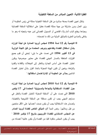 ‫ة الثانية: التعيين المباشر من السلطة التنفيذية‬
                                                                                                      ‫الفقر‬

            ‫يشكل تعيين القضاة بصفة مباش ة من قبل السلطة التنفيذية ممثلة في رئيس الحكومة أو‬
                                                             ‫ر‬
            ‫وزير العدل ودون مشاركة من جهة ممثلة للقضاة خطر على استقاللية السلطة القضائية‬
                                          ‫ا‬
            ‫وحيادها ويفتح الباب أمام الء القاضي أو المسؤول القضائي لمن عينه وتبعيته له وهو ما‬
                                                                   ‫و‬
                                                      ‫يتنافى والمبادئ المقر ة بالمواثيق الدولية من ذلك ما تضمنته:‬
                                                                                          ‫ر‬

            ‫ة عن لجنة الوز اء‬
             ‫ر‬              ‫‪ ‬التوصية رقم 21 لسنة 6771 لمجلس أوروبا الصادر‬
            ‫هم، المعتمدة من قبل اللجنة الو ارية‬
               ‫ز‬                              ‫بشأن استقالل القضاة وكفاءتهم ودور‬
            ‫في 31 أكتوبر 6771 التي نصت على ما يلي: "ينبغي أن تقوم جميع‬
            ‫القر ات المتعلقة بالمسار المهني للقضاة على معايير موضوعية ويكون‬
                                                                     ‫ار‬
            ‫اختيار القضاة على أساس الجدا ة وبالنظر إلى المؤهالت والكفاءة والقد ة‬
            ‫ر‬                                     ‫ر‬
            ‫والن اهة، ويتعين أن تكون الهيئة المخولة باتخاذ الق ار بشأن اختيار القضاة‬
                                ‫ر‬                                             ‫ز‬
                                     ‫ة لضمان استقاللها."‬
                                                       ‫الدائمين بمنأى عن الحكومة أو اإلدار‬


            ‫ة من لجنة الوز اء‬
             ‫ر‬              ‫‪ ‬التوصية رقم 21 لسنة 1112 لمجلس أوروبا الصادر‬
            ‫حول "القضاة: االستقاللية والنجاعة والمسؤولية" المعتمدة في 81 نوفمبر‬
            ‫1112 التي نصت على أن "السلطة المخولة الختيار القضاة والنظر في‬
            ‫هم المهني يجب ان تكون مستقلة عن السلطة التشريعية والتنفيذية،‬
                                                                       ‫مسار‬
            ‫ولضمان هذه االستقاللية يجب أن يكون نصف أعضائها على األقل منتخبين‬
            ‫من قبل زمالئهم". ونفس المبدأ أق ه الميثاق الخاص لقضاة أوروبا الصادر‬
                                              ‫ر‬
            ‫ي للقضاة األوروبيين بتاريخ 81 نوفمبر 1112 "‬‫عن المجلس االستشار‬
            ‫يجب أن يكون المجلس متكونا كليا من القضاة وأن يكون غالبية أعضائه من‬


‫ا ل ت ع ي ي ن ا ت ا ل ق ض ا ئ ي ة : ب ي ن ا ل ت د خ ل ا ل م ب ا ش ر ل ل س ل ط ة ا ل ت ن ف ي ذ ي ة وغ ي ا ب ا ل م ع ا ي ي ر‬   ‫الصفحة 16‬
                                                                                                         ‫ا ل م وض وع ي ة‬
 