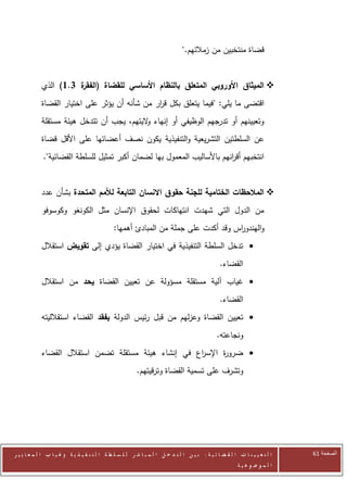‫قضاة منتخبين من زمالئهم."‬


            ‫‪ ‬الميثاق األوروبي المتعلق بالنظام األساسي للقضاة ( ة 3.1) الذي‬
                      ‫الفقر‬
            ‫اقتضى ما يلي: "فيما يتعلق بكل ق ار من شأنه أن يؤثر على اختيار القضاة‬
                                               ‫ر‬
            ‫وتعيينهم أو تدرجهم الوظيفي أو إنهاء اليتهم، يجب أن تتدخل هيئة مستقلة‬
                                           ‫و‬
            ‫عن السلطتين التشريعية والتنفيذية يكون نصف أعضائها على األقل قضاة‬
             ‫انتخبهم أق انهم باألساليب المعمول بها لضمان أكبر تمثيل للسلطة القضائية".‬
                                                                         ‫ر‬


            ‫‪ ‬المالحظات الختامية للجنة حقوق االنسان التابعة لألمم المتحدة بشأن عدد‬
            ‫من الدول التي شهدت انتهاكات لحقوق اإلنسان مثل الكونغو وكوسوفو‬
                                               ‫والهندو اس وقد أكدت على جملة من المبادئ أهمها:‬
                                                                                    ‫ر‬
            ‫‪ ‬تدخل السلطة التنفيذية في اختيار القضاة يؤدي إلى تقويض استقالل‬
                                                                                                 ‫القضاء.‬
            ‫‪ ‬غياب آلية مستقلة مسؤولة عن تعيين القضاة يحد من استقالل‬
                                                                                                 ‫القضاء.‬
            ‫‪ ‬تعيين القضاة وعزلهم من قبل رئيس الدولة يفقد القضاء استقالليته‬
                                                                                               ‫ونجاعته.‬
            ‫‪ ‬ضرو ة اإلس اع في إنشاء هيئة مستقلة تضمن استقالل القضاء‬
                                                      ‫ر‬      ‫ر‬
                                                         ‫وتشرف على تسمية القضاة وترقيتهم.‬




‫ا ل ت ع ي ي ن ا ت ا ل ق ض ا ئ ي ة : ب ي ن ا ل ت د خ ل ا ل م ب ا ش ر ل ل س ل ط ة ا ل ت ن ف ي ذ ي ة وغ ي ا ب ا ل م ع ا ي ي ر‬   ‫الصفحة 26‬
                                                                                                         ‫ا ل م وض وع ي ة‬
 
