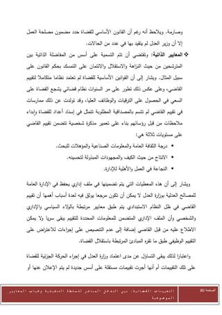 ‫وصارمة. ويالحظ أنه غم أن القانون األساسي للقضاة حدد مضمون مصلحة العمل‬
                                                              ‫ر‬
                                                        ‫إال أن وزير العدل لم يتقيد بها في عدد من الحاالت.‬
            ‫‪ ‬المعايير الذاتية: وتقتضي أن تتم التسمية على أسس من المفاضلة الذاتية بين‬
            ‫المترشحين من حيث الن اهة واالستقالل واالئتمان على التمسك بحكم القانون على‬
                                                               ‫ز‬
            ‫سبيل المثال. ويشار إلى أن القوانين األساسية للقضاة لم تعتمد نظاما متكامال لتقييم‬
            ‫القاضي، وعلى عكس ذلك تطور على مر السنوات نظام قضائي يشجع القضاة على‬
            ‫السعي في الحصول على الترقيات والوظائف العليا، وقد تولدت عن ذلك ممارسات‬
            ‫في تقييم القاضي لم تتسم بالمصداقية المطلوبة تتمثل في إسناد أعداد للقضاة وابداء‬
            ‫مالحظات من قبل رؤسائهم بناء على تعمير مذك ة شخصية تتضمن تقييم القاضي‬
                                     ‫ر‬
                                                                                             ‫على مستويات ثالثة هي:‬
                                  ‫‪ ‬درجة الثقافة العامة والمعلومات الصناعية والمؤهالت للبحث.‬
                                          ‫‪ ‬االنتاج من حيث الكيف والمجهودات المبذولة لتحسينه.‬
                                                                     ‫‪ ‬النجاعة في العمل واألهلية لإلدا ة.‬
                                                                      ‫ر‬

            ‫ويشار إلى أن هذه المعطيات التي يتم تضمينها في ملف ي يحفظ في اإلدا ة العامة‬
                   ‫ر‬                ‫إدار‬
            ‫للمصالح العدلية بوز ة العدل ال يمكن أن تكون مرجعا يوثق فيه لعدة أسباب أهمها أن تقييم‬
                                                                           ‫ار‬
            ‫القاضي في ظل النظام االستبدادي يتم طبق معايير مرتبطة بال الء السياسي و ي‬
             ‫اإلدار‬       ‫و‬
            ‫ي المتضمن للمعلومات المحددة للتقييم يبقى سريا ال يمكن‬
                  ‫و‬                                              ‫والشخصي وأن الملف اإلدار‬
            ‫االطالع عليه من قبل القاضي إضافة إلى عدم التنصيص على إج اءات لالعت اض على‬
                 ‫ر‬          ‫ر‬
                                                   ‫التقييم الوظيفي طبق ما تق ه المبادئ المرتبطة باستقالل القضاة.‬
                                                                                     ‫ر‬

            ‫واعتبار لذلك يبقى التساؤل عن مدى اعتماد وز ة العدل في إج اء الحركة الجزئية للقضاة‬
                                   ‫ر‬             ‫ار‬                                   ‫ا‬
            ‫على تلك التقييمات أم أنها أجرت تقييمات مستقلة على أسس جديدة لم يتم اإلعالن عنها أو‬


‫ا ل ت ع ي ي ن ا ت ا ل ق ض ا ئ ي ة : ب ي ن ا ل ت د خ ل ا ل م ب ا ش ر ل ل س ل ط ة ا ل ت ن ف ي ذ ي ة وغ ي ا ب ا ل م ع ا ي ي ر‬   ‫الصفحة 18‬
                                                                                                         ‫ا ل م وض وع ي ة‬
 