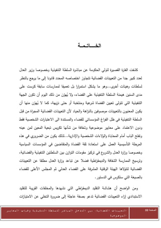 ‫الخــــــــاتـــمـــة‬


            ‫كشفت الفت ة القصي ة لتولي الحكومة عن مباش ة السلطة التنفيذية وخصوصا وزير العدل‬
                                               ‫ر‬                       ‫ر‬       ‫ر‬
            ‫لعدد كبير جدا من التعيينات القضائية تتجاوز اختصاصه المحدد قانونا إلى ما يرجع بالنظر‬
            ‫لسلطات وهيئات ى...وهو ما يشكل استمرر بل تعميقا لممارسات سابقة كرست على‬
                                              ‫اا‬                    ‫أخر‬
            ‫مدى السنين هيمنة السلطة التنفيذية على القضاء، ال يهون من ذلك اليوم أن تكون الجهة‬
                                        ‫و ُ ّ‬
            ‫التنفيذية التي تتولى تعيين القضاة عية ومنتخبة أو حتى نزيهة، كما ال يهون منها أن‬
                     ‫ُ ّ‬                                 ‫شر‬
            ‫يكون المعنيون بالتعيينات موصوفين بالن اهة والحياد ألن التعيينات القضائية المج اة من قبل‬
                    ‫ر‬                                       ‫ز‬
            ‫السلطة التنفيذية في ظل الف اغ المؤسساتي للقضاء والمستندة الى االعتبا ات الشخصية فقط‬
                         ‫ر‬                                         ‫ر‬
            ‫ودون االعتما د على معايير موضوعية وشفافة من شأنها تكريس تبعية المعين لمن عينه‬
            ‫ي في هذه‬‫وتفتح الباب أمام المحاباة وال الءات الشخصية واإلدارية...لذلك يكون من الضرور‬
                                                                ‫و‬
            ‫المرحلة التأسيسية العمل على استعادة ثقة القضاة والمتقاضين في المؤسسات السياسية‬
            ‫وخصوصا وز ة العدل و ع في تركيز مقومات التوازن بين السلطتين التنفيذية والقضائية،‬
                                                                       ‫الشرو‬    ‫ار‬
            ‫وترسيخ الممارسة الشفافة والديمق اطية فضال عن تباعد وز ة العدل مطلقا عن التعيينات‬
                                     ‫ار‬                    ‫ر‬
            ‫القضائية لتت الها الهيئة الوقتية المشرفة على القضاء العدلي ثم المجلس األعلى للقضاء‬
                                                                                ‫و‬
                                                                                         ‫بالصيغة التي ستكرس في الدستور.‬

            ‫ومن الواضح أن هشاشة التقليد الديمق اطي التي نشهدها والمخلفات القريبة للتقليد‬
                                                    ‫ر‬
            ‫االستبدادي إ اء التعيينات القضائية تدعو بصفة عاجلة إلى ضرو ة التخلي عن االمتيا ات‬
             ‫ز‬                   ‫ر‬                                             ‫ز‬


‫ا ل ت ع ي ي ن ا ت ا ل ق ض ا ئ ي ة : ب ي ن ا ل ت د خ ل ا ل م ب ا ش ر ل ل س ل ط ة ا ل ت ن ف ي ذ ي ة وغ ي ا ب ا ل م ع ا ي ي ر‬   ‫الصفحة 88‬
                                                                                                         ‫ا ل م وض وع ي ة‬
 
