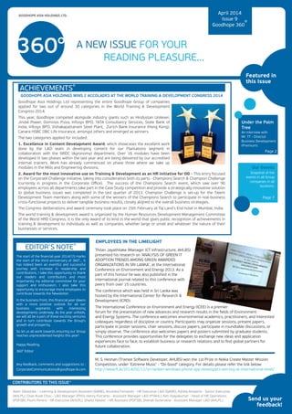 April 2014
Issue 9
Goodhope 360°
GOODHOPE ASIA HOLDINGS LTD.
A NEW ISSUE FOR YOUR
READING PLEASURE...
Under the Palm
Tree
An interview with
Mr. TT - Director
Business Development
(Premium).
Page 2
Our Events
Snapshot of the
events in all Group
companies in all
locations.
Page 7
Featured in
this Issue
CONTRIBUTORS TO THIS ISSUE°
Send us your
feedback!
The start of the ﬁnancial year 2014/15 marks
the start of the third anniversary of 3600
... It
has indeed been an eventful and successful
journey with increase in readership and
contributions. I take this opportunity to thank
our readers and contributors and most
importantly my editorial committee for your
support and enthusiasm. I also take this
opportunity to encourage more employees to
contribute towards the Newsletter.
In the business front, this ﬁnancial year dawns
with a more positive outlook for all our
business segments with interesting
developments underway. As the year unfolds,
we will all be a part of these exciting ventures
and in turn contribute towards the Group’s
growth and prosperity.
So let us all work towards ensuring our Group
reaches unprecedented heights this year!
Happy Reading,
3600
Editor
EDITOR’S NOTE°
Alam Sibiastika – Learning & Development Assistant (GAME), Anushka Fernando - HR Executive L&D (GAME), Ashika Amaanie - Senior Executive
(AHLPL), Chan Kuok Chou - L&D Manager (PVO), Henry Putranto - Assistant Manager L&D (PTAHL), Ken Vijayakumar - Head of HR Operations
(POFSB), Piumi Perera - HR Executive (AHLPL), Shaniz Naseer - HR Assistant (POFSB), Shenali Guneratne - Assistant Manager L&D (AHLPL)
GOODHOPE ASIA HOLDINGS WINS 2 ACCOLADES AT THE WORLD TRAINING & DEVELOPMENT CONGRESS 2014
Goodhope Asia Holdings Ltd representing the entire Goodhope Group of companies
applied for two out of around 30 categories in the World Training & Development
Congress 2014.
This year, Goodhope competed alongside industry giants such as Hindustan Unilever,
Jindal Power, Dominos Pizza, Infosys BPO, TATA Consultancy Services, State Bank of
India, Infosys BPO, Vishakapattanam Steel Plant, Zurich Bank Insurance (Hong Kong),
Canara HSBC OBC Life Insurance, amongst others and emerged as winners.
The two categories applied for included:
1. Excellence in Content Development Award, which showcases the excellent work
done by the L&D team in developing content for our Plantations segment in
collaboration with the GRDC (Agronomy) department. Over 16 modules have been
developed in two phases within the last year and are being delivered by our accredited
internal trainers. Work has already commenced on phase three where we take up
modules in the Mills and Engineering divisions.
2. Award for the most innovative use on Training & Development as an HR initiative for OD – This entry focused
on the Corporate Challenge initiative, taking into consideration both its parts - Champions Search & Champion Challenge
(currently in progress in the Corporate Oﬃce). The success of the Champions Search event, which saw over 90
employees across all departments take part in the Case Study competition and provide a strategically innovative solution
to global business issues was completed in the last quarter of 2013. Champion Challenge is set-up for the Talent
Development Team members along with some of the winners of the Champions Search to participate in real-business
cross-functional projects to deliver tangible business results, closely aligned to the overall business strategies.
The Congress deliberations and award ceremony took place on 15th February at Taj Land’s End hotel in Mumbai, India.
The world training & development award is organized by the Human Resources Development Management Committee
of the World HRD Congress. It is the only award of its kind in the world that gives public recognition of achievements in
training & development to individuals as well as companies, whether large or small and whatever the nature of their
businesses or services.
ACHIEVEMENTS°
Any feedback, comments and suggestions to :
CorporateCommunications@goodhope-lk.com
Thilan Jayathilake (Manager ICT Infrastructure, AHLBS)
presented his research on ‘ANALYSIS OF GREEN IT
ADOPTION TRENDS AMONG GREEN AWARDED
ORGANIZATIONS IN SRI LANKA’, at the International
Conference on Environment and Energy 2013. As a
part of this honour he was also published in the
international journal related to this conference with
peers from over 15 countries.
The conference which was held in Sri Lanka was
hosted by the International Center for Research &
Development (ICRD).
The International Conference on Environment and Energy (ICEE) is a premier
forum for the presentation of new advances and research results in the ﬁelds of Environment
and Energy Systems. The conference welcomes environmental academics, practitioners, and interested
colleagues regardless of discipline or country. Participants may organize sessions, present papers,
participate in poster sessions, chair sessions, discuss papers, participate in roundtable discussions, or
simply observe. The conference also welcomes papers and posters submitted by graduate students.
This conference provides opportunities for the delegates to exchange new ideas and application
experiences face to face, to establish business or research relations and to ﬁnd global partners for
future collaboration.
M. S. Heshan (Trainee So ware Developer, AHLBS) won the 1st Prize in Nokia Create Master Mission
Competition, under 'Extreme Music' - "Do Good" category. For details please refer the link below:
http://www. .lk/2014/02/12/sri-lankan-windows-phone-app-developers-win-big-at-international-level/
EMPLOYEES IN THE LIMELIGHT
 