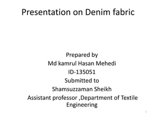 Presentation on Denim fabric
Prepared by
Md kamrul Hasan Mehedi
ID-135051
Submitted to
Shamsuzzaman Sheikh
Assistant professor ,Department of Textile
Engineering
1
 