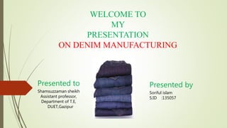 WELCOME TO
MY
PRESENTATION
ON DENIM MANUFACTURING
Presented to
Shamsuzzaman sheikh
Assistant professor,
Department of T.E,
DUET,Gazipur
Presented by
Soriful islam
S.ID :135057
 