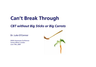 Can’t Break Through
CBT without Big Sticks or Big Carrots
Dr. Luke O‘Connor
ENISA Awareness Conference
Canary Wharf, London
June 19th, 2009
 
