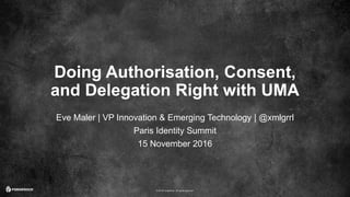 © 2016 ForgeRock. All rights reserved.
Doing Authorisation, Consent,
and Delegation Right with UMA
Eve Maler | VP Innovation & Emerging Technology | @xmlgrrl
Paris Identity Summit
15 November 2016
 