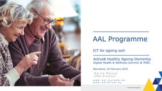 AAL Programme
ICT for ageing well
w w w . a a l - e u r o p e . e u
w w w . a a l f o r u m . e u
K a r i n a M a r c u s
C M U D i r e c t o r
Active& Healthy Ageing-Dementia
Digital Health & Wellness Summit @ MWC
Barcelona, 23 February 2016
 