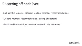Clustering off node2vec
And use this to power different kinds of member recommendations
-General member recommendations during onboarding
-Facilitated introductions between WeWork Labs members
 