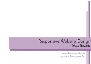 Responsive Website Design
Olivia Meredith
www.oliviameredith.com
Lecturer / Tutor: James Birt
 