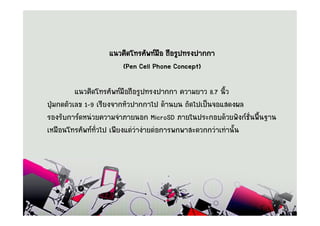 á¹Ç¤Ô´â·ÃÈÑ¾·ÁÍ ¶×ÍÃÙ»·Ã§»Ò¡¡Ò
                                 ×
                     (Pen Cell Phone Concept)

          á¹Ç¤Ô´â·ÃÈÑ¾·Á×Í¶×ÍÃÙ»·Ã§»Ò¡¡Ò ¤ÇÒÁÂÒÇ 8.7 ¹ÔéÇ
»Ø†Á¡´µÑÇàÅ¢ 1-9 àÃÕÂ§¨Ò¡ËÑÇ»Ò¡¡Òä» ´ŒÒ¹º¹ ¶Ñ´ä»à»š¹¨ÍáÊ´§¼Å
ÃÍ§ÃÑº¡ÒÃ´Ë¹‹ÇÂ¤ÇÒÁ¨íÒÀÒÂ¹Í¡ MicroSD ÀÒÂã¹»ÃÐ¡Íº´ŒÇÂ¿˜§¡ªÑè¹¾×é¹°Ò¹
àËÁ×Í¹â·ÃÈÑ¾··Çä» à¾ÕÂ§áµ‹Ç‹Ò§‹ÒÂµ‹Í¡ÒÃ¾¡¾ÒÊÐ´Ç¡¡Ç‹Òà·‹Ò¹Ñé¹
                 Ñè
 