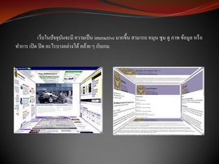 เว็บในปัจจุบนจะมี ความเป็ น interactive มากขึ้น สามารถ หมุน ซูม ดู ภาพ ข้อมูล หรื อ
                       ั
ทาการ เปิ ด ปิ ด อะไรบางอย่างได้ คล้าย ๆ กับเกม
 
