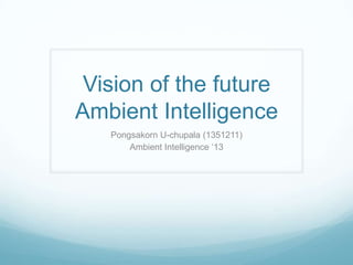 Vision of the future
Ambient Intelligence
Pongsakorn U-chupala (1351211)
Ambient Intelligence „13

 
