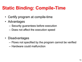 13
Static Binding: Compile-Time
• Certify program at compile-time
• Advantages
– Security guarantees before execution
– Do...
