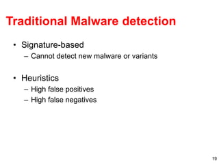19
Traditional Malware detection
• Signature-based
– Cannot detect new malware or variants
• Heuristics
– High false posit...