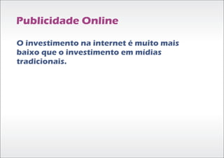Publicidade Online

O investimento na internet é muito mais
baixo que o investimento em mídias
tradicionais.
 