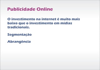Publicidade Online

O investimento na internet é muito mais
baixo que o investimento em mídias
tradicionais.

Segmentação
Abrangência
 