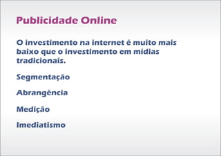 Publicidade Online

O investimento na internet é muito mais
baixo que o investimento em mídias
tradicionais.

Segmentação
Abrangência

Medição
Imediatismo
 
