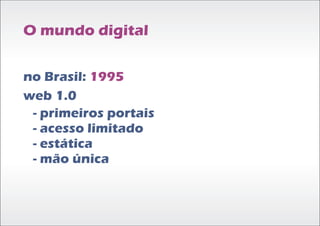O mundo digital


no Brasil: 1995
web 1.0
 - primeiros portais
 - acesso limitado
 - estática
 - mão única
 