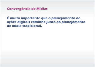 Convergência de Mídias

É muito importante que o planejamento de
ações digitais caminhe junto ao planejamento
de mídia tradicional.
 