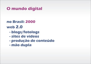 O mundo digital


no Brasil: 2000
web 2.0
 - blogs/fotologs
 - sites de vídeos
 - produção de conteúdo
 - mão dupla
 