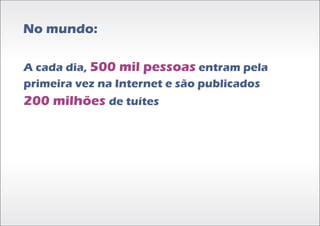 No mundo:

A cada dia, 500 mil pessoas entram pela
primeira vez na Internet e são publicados
200 milhões de tuítes
 