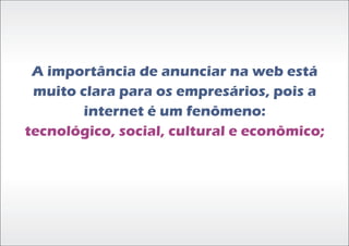 A importância de anunciar na web está
 muito clara para os empresários, pois a
        internet é um fenômeno:
tecnológico, social, cultural e econômico;
 