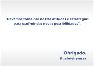 “Devemos trabalhar nossas atitudes e estratégias
    para usufruir das novas possibilidades”.




                                 Obrigado.
                               @gabrielrymsza
 