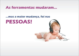 As ferramentas mudaram...

...mas a maior mudança, foi nas

PESSOAS!
 