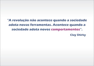 “A revolução não acontece quando a sociedade
 adota novas ferramentas. Acontece quando a
  sociedade adota novos comportamentos”.
                                  Clay Shirky
 