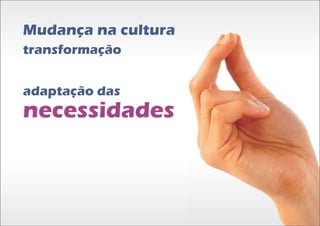 Mudança na cultura
transformação


adaptação das
necessidades
 