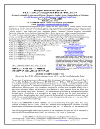HireLyrics Administrative Services™
                        U.S. CITIZENS (controlled) PUBLIC DOCKET DATABASE™
    A Pennsylvania and U.S. Department of Treasury Registered Standard Access Litigation Referral Mechanism
                          www.HireLyrics.org and www.HireLyrics.org/FederalCrimeVictimVoters
                                            Roxanne Grinage™ PO Box 22225
                                                 Philadelphia PA 19136
                            Toll Free 888-589-1110 (all calls are recorded) Cell: (229) 395-0039
                                   Email: DignityForTheHumanSpirit@HireLyrics.org
HireLyrics™ is a litigation referral administrative services company that raises quality of life by providing standard access to those
administrative services that when rendered contingently cause fair entry into competitive processes; exposure and earnings opportunities
for the previously unseen, unmeasured un-accommodated Worldwide Population of Disadvantaged Creators©. What are Disadvantaged
Creators© Creating?....Work Product and Career Contributions, Families, Communities, Education, Technology, Entertainment,
Engineering, Military and Defense, Health care Medicine and Science, Twelve Step Recovery, Life Experience and Mentorship, etc.
The answer to missed educational opportunities; oppressive contracts and unaccountability horror stories; racism;
poverty; and hate-based ideas festering into terrorism, is the responsible development of entities that standardize access,
standardize procedures, and standardize services. –roxanne grinage, HireLyrics Practice Model Schematics 2003.
Pennsylvania Department of General Services, Minority Women Business Enterprise Certified 2003-2007
PADGS Code 96159 Legal Services Including Evidence Gathering, Depositions and Expert Witness Testimony;
PADGS Code 91885 Personnel Employment Consulting (Human Resources);                                 www.HireLyrics.org
                                                                                        www.HireLyrics.org/FederalCrimeVictimVoters
PADGS Code 95238 Employee Assistance Programs;                                             www.Facebook.com/Roxanne.Grinage
PADGS Code 95239 Employment Generating Activities;                                              www.Twitter.com/HireLyrics
                                                                                               www.youtube.com/HireLyrics
PADGS Code 94682 Tax Services Including Tax Advisory Services                             www.youtube.com/WhatIsThereLeftToDo
PADGS Code 96225 Copywriting Services                                                        www.youtube.com/RoxanneGrinage
                                                                                            www.youtube.com/uscourtcpsreform
PADGS Code 95238 Employee Development Consulting                                          www.BlogTalkRadio.com/Born-To-Serve
                                                                        Roxanne Grinage Hosts HireLyrics is Born To Serve on Blog Talk Radio
PADGS Code 96220 Career Consulting                                      satellite talk radio where we meet Sundays at 11:00 A.M. EST to share
PADGS Code 91725 Image Consulting                                       Administrative Solutions for Market Entering Challenges for the
                                                                                  previously un-accommodated Worldwide Population of Disadvantaged
                                                                                  Creators©. Listen or download free anytime. Call in number for listening
                                                                                  to show live comments questions and providing testimony of your CPS
                                                                                  DHS Family Court or Agency Contractor victimization is 646-200-4377.
    DRAFT BUSINESS PLAN 1/25/2011 7:39 PM                                         Talk Radio show players play automatically when you visit
                                                                                  www.HireLyrics.org. Come to show http://blogtalkradio.com/Born-To-
                                                                                  Serve url when live to experience chat and live listening commenting and
    FEDERAL CRIME VICTIM VOTERS                                                   expert witness statements.
    SAFE HAVEN DHS ABUSED RUNAWAYS
                                      CLOSED MEETING INVITATION
          The meeting described is a history making event and will be recorded published and distributed.

    Please present all questions comments and discussion about this package‟s index/contents on HireLyrics Is Born To
    Serve on Blog Talk Radio Show, Sunday January 23, 2011 11:00 a.m. – 2:00 p.m. EST. Roxanne Grinage will not
    be available to entertain impromptu discussions prior to in person closed meeting. Contact information for each
    recipient has been provided in confidential distribution list [not published] and closed meeting nonprofit business
    start up invitees are encouraged to forge collaborative dialogues with each other prior to in person meeting when all
    opportunities for moving forward with being a part of the formation of legally registered private and federal grant
    funded Federal Crime Victim Voters Safe Haven DHS Abused Runaways will hinge on invitees meeting deadlines
    described herein. If you choose to or are unable for any reason to join me upon this path I am committed to
    pursuing without distraction please know that I am grateful for having had the opportunity to interact learn and
    benefit from our mutual collaborations but also wish you peace blessings safety and success as we part ways in love
    and respect, - respectfully Roxanne Grinage.

    Be advised that CLOSED IN PERSON MEETING will occur in Center City Philadelphia, where New Jersey,
    Michigan, Washington, Nevada, Florida, Montana and Oklahoma Invitees will participate via internet technology
    enabled services available to Roxanne Grinage‟s management (888) 589-1110, online chat, live talk radio broadcast.

    Date and location of intended closed in person meeting is not announced at this time and will be announced by
    telephone call of Roxanne Grinage approximately one to two weeks after receipt of this package.

                        1 of Total 28 (Cover Letter Instructions) pages not including described enclosures
    Copyright 09/06/2010©. Roxanne Grinage, Legal Administrator, HireLyrics Administrative Services, U.S. Citizens (controlled) Public Docket
    Database, PO Box 22225, Philadelphia, Pa 19136, Call Toll Free: 1-888-589-1110, www.HireLyrics.org, rox‟s cell 229-395-0039.
 