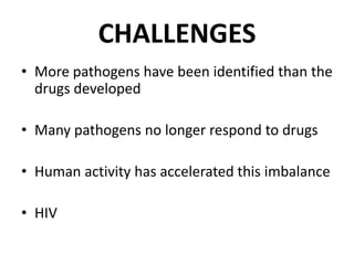 CHALLENGES
• More pathogens have been identified than the
drugs developed
• Many pathogens no longer respond to drugs
• Human activity has accelerated this imbalance

• HIV

 