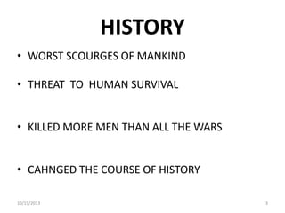 HISTORY
• WORST SCOURGES OF MANKIND
• THREAT TO HUMAN SURVIVAL
• KILLED MORE MEN THAN ALL THE WARS

• CAHNGED THE COURSE OF HISTORY
10/15/2013

3

 