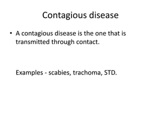 Contagious disease
• A contagious disease is the one that is
transmitted through contact.

Examples - scabies, trachoma, STD.

 