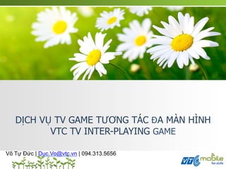 DỊCH VỤ TV GAME TƯƠNG TÁC ĐA MÀN HÌNH
          VTC TV INTER-PLAYING GAME

Võ Tự Đức | Duc.Vo@vtc.vn | 094.313.5656
 
