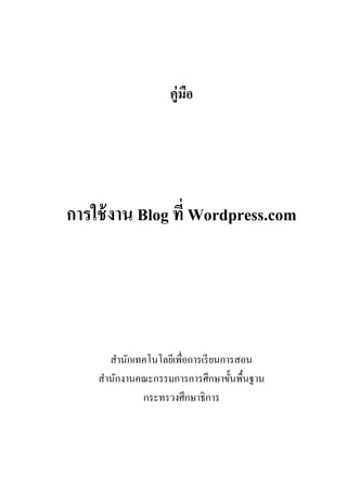 คู่มือ




การใช้ งาน Blog ที่ Wordpress.com




      สานักเทคโนโลยีเพื่อการเรี ยนการสอน
    สานักงานคณะกรรมการการศึกษาขั้นพื้นฐาน
             กระทรวงศึกษาธิการ
 