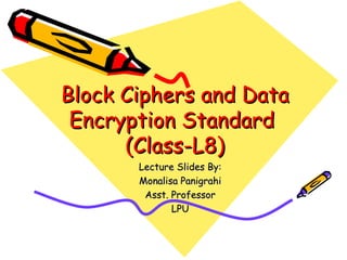 Block Ciphers and Data
 Encryption Standard
      (Class-L8)
       Lecture Slides By:
       Monalisa Panigrahi
        Asst. Professor
              LPU
 