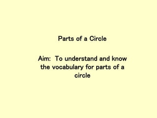 Parts of a Circle
Aim: To understand and know
the vocabulary for parts of a
circle
 