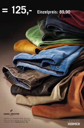= 125,-

Einzelpreis: 89,90

Cordhose in 10 attraktiven Farben. Ohne Bundfalten und ohne Umschlag. Art.-Nr. 49557900
Einzelpreis: 89,90. Doppelpack-Preis: 125,-

135374_Doppelpack_Hosen_4s_pso.indd 4

02.12.13 14:15

 
