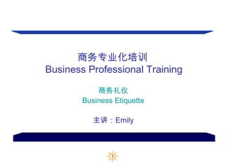 商务专业化培训
Business Professional Training

            商务礼仪
        Business Etiquette

           主讲：Emily



                1
 