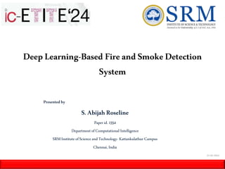 DeepLearning-Based Fire andSmokeDetection
System
Presented by
S.AbijahRoseline
Paperid. 1354
Department ofComputational Intelligence
SRMInstitute ofScienceand Technology- Kattankulathur Campus
Chennai, India
22-02-2024
 