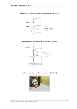 MF – MANUAL DE FUNDAMENTOS 28
COLETÂNEA DE MANUAIS TÉCNICOS DE BOMBEIROS 28
Distância de afastamento entre verga e peitoril (Fig. 1.41)
Isolamento por aba horizontal ou balcão (Fig. 1.42)
Isolamento vertical de aberturas em laje (Fig. 1.43)
 
